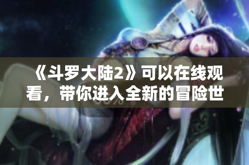《斗罗大陆2》可以在线观看，带你进入全新的冒险世界！