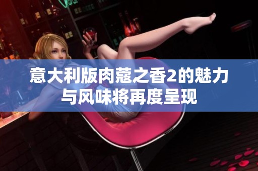 意大利版肉蔻之香2的魅力与风味将再度呈现