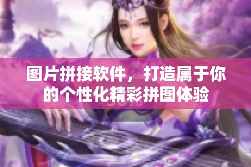 图片拼接软件，打造属于你的个性化精彩拼图体验