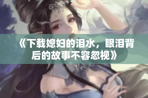 《下载媳妇的泪水，眼泪背后的故事不容忽视》