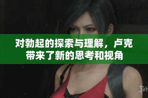 对勃起的探索与理解，卢克带来了新的思考和视角