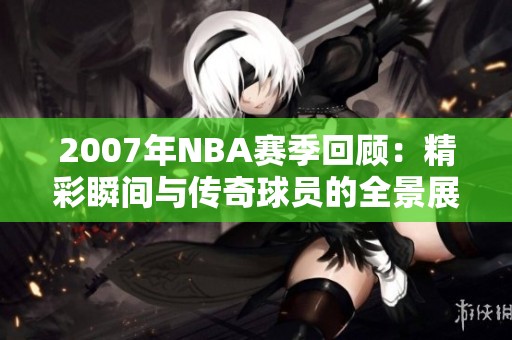 2007年NBA赛季回顾：精彩瞬间与传奇球员的全景展示