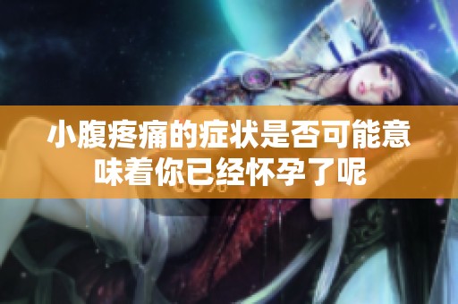 小腹疼痛的症状是否可能意味着你已经怀孕了呢