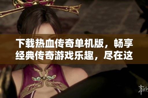 下载热血传奇单机版，畅享经典传奇游戏乐趣，尽在这里！