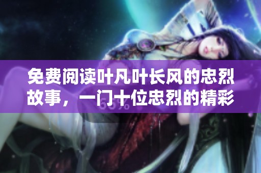 免费阅读叶凡叶长风的忠烈故事，一门十位忠烈的精彩篇章