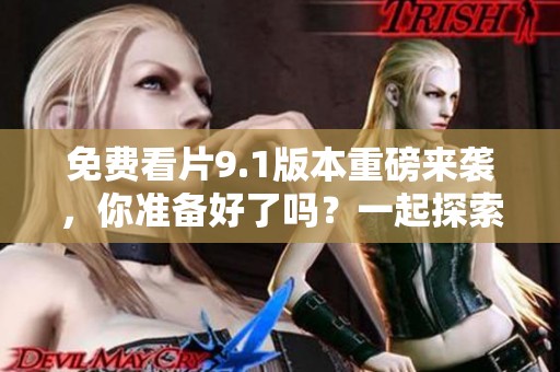 免费看片9.1版本重磅来袭，你准备好了吗？一起探索精彩内容吧！