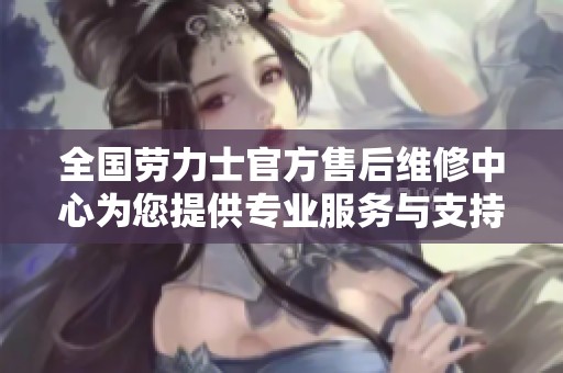 全国劳力士官方售后维修中心为您提供专业服务与支持