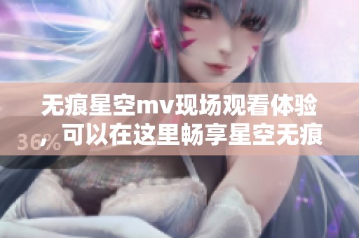 无痕星空mv现场观看体验，可以在这里畅享星空无痕mv的精彩内容