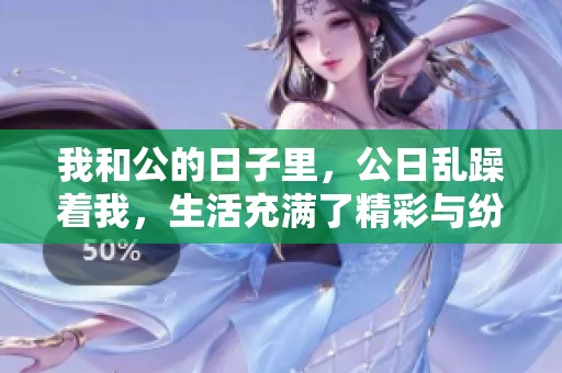 我和公的日子里，公日乱躁着我，生活充满了精彩与纷争