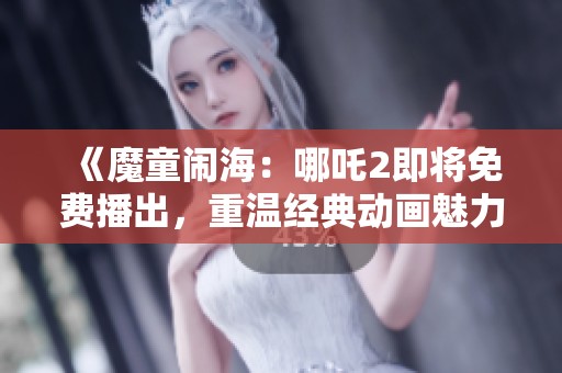 《魔童闹海：哪吒2即将免费播出，重温经典动画魅力》