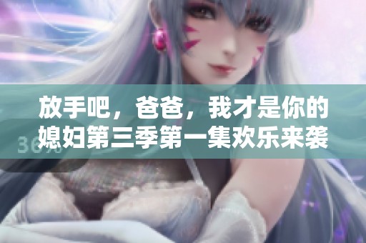 放手吧，爸爸，我才是你的媳妇第三季第一集欢乐来袭！