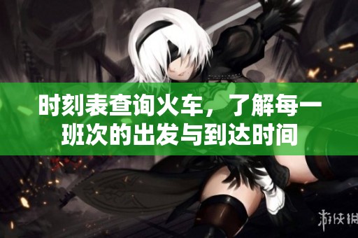 时刻表查询火车，了解每一班次的出发与到达时间