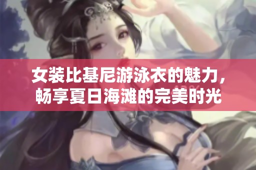 女装比基尼游泳衣的魅力，畅享夏日海滩的完美时光
