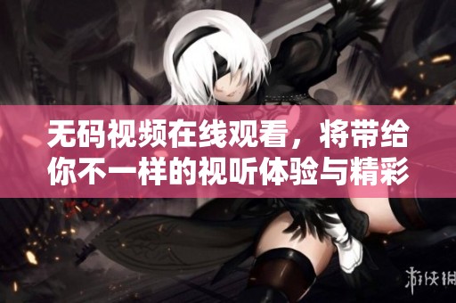 **视频在线观看，将带给你不一样的视听体验与精彩内容。
