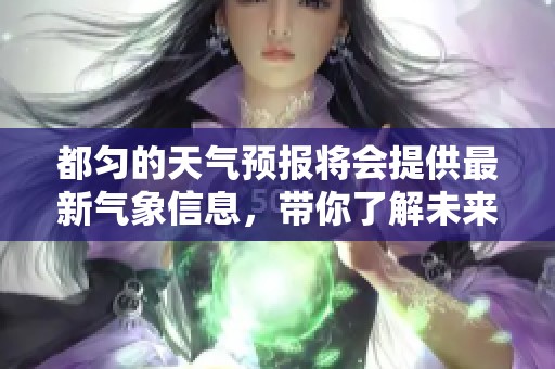 都匀的天气预报将会提供最新气象信息，带你了解未来几天的气候变化。