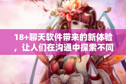 18+聊天软件带来的新体验，让人们在沟通中探索不同的乐趣与刺激