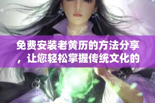 免费安装老黄历的方法分享，让您轻松掌握传统文化的魅力