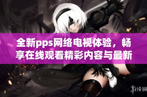 全新pps网络电视体验，畅享在线观看精彩内容与最新频道优质节目
