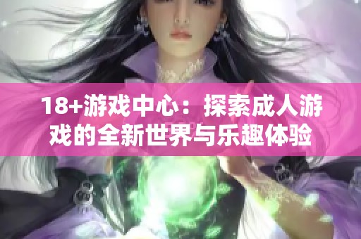 18+游戏中心：探索**游戏的全新世界与乐趣体验