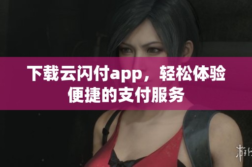 下载云闪付app，轻松体验便捷的支付服务