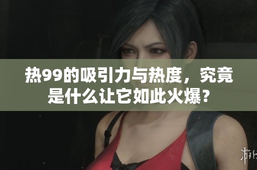 热99的吸引力与热度，究竟是什么让它如此火爆？