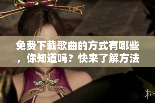 免费下载歌曲的方式有哪些，你知道吗？快来了解方法吧！