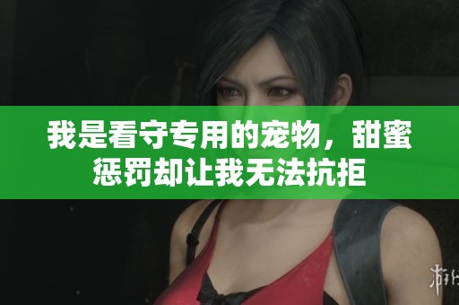 我是看守专用的宠物，甜蜜惩罚却让我无法抗拒