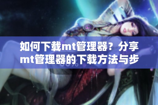 如何下载mt管理器？分享mt管理器的下载方法与步骤。