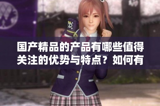 ****的产品有哪些值得关注的优势与特点？如何有效提升产品的价值和使用体验？