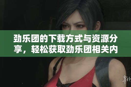 劲乐团的下载方式与资源分享，轻松获取劲乐团相关内容指南