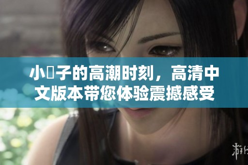 小峓子的高潮时刻，高清中文版本带您体验震撼感受