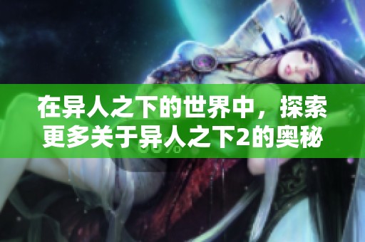 在异人之下的世界中，探索更多关于异人之下2的奥秘与精彩。