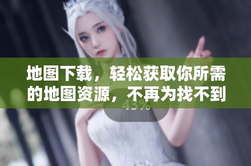 地图下载，轻松获取你所需的地图资源，不再为找不到而烦恼