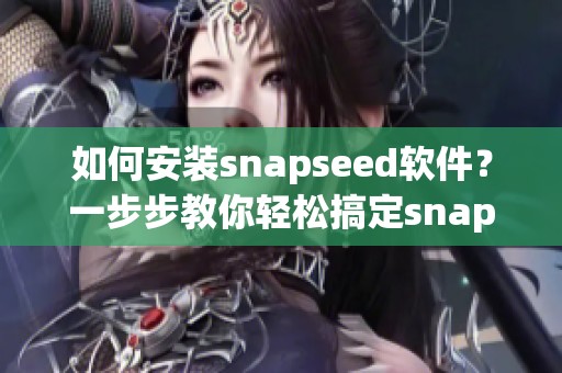 如何安装snapseed软件？一步步教你轻松搞定snapseed安装过程