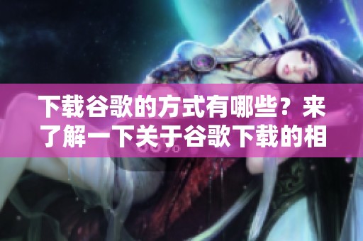 下载谷歌的方式有哪些？来了解一下关于谷歌下载的相关内容吧！