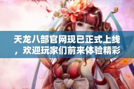 天龙八部官网现已正式上线，欢迎玩家们前来体验精彩内容！