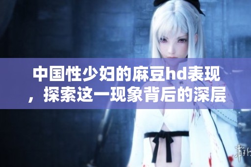 中国性少妇的麻豆hd表现，探索这一现象背后的深层意义