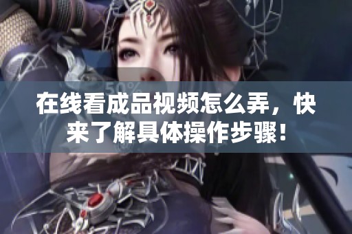在线看成品视频怎么弄，快来了解具体操作步骤！
