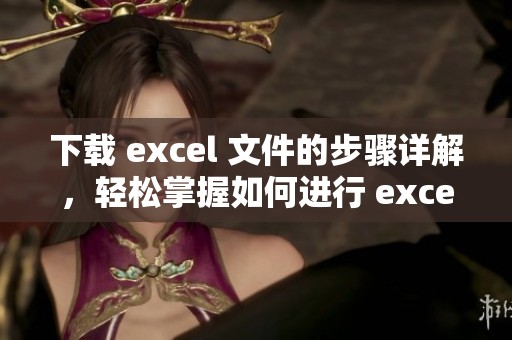 下载 excel 文件的步骤详解，轻松掌握如何进行 excel 的下载操作
