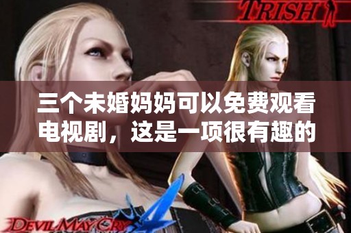 三个未婚妈妈可以免费观看电视剧，这是一项很有趣的活动和体验