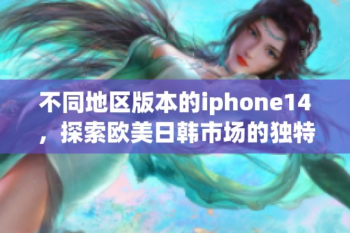 不同地区版本的iphone14，探索欧美日韩市场的独特之处与魅力