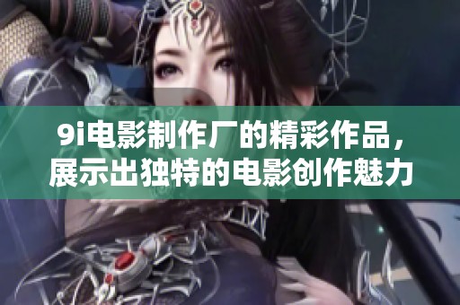 9i电影制作厂的精彩作品，展示出独特的电影创作魅力与无限可能。