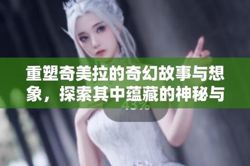 重塑奇美拉的奇幻故事与想象，探索其中蕴藏的神秘与魅力