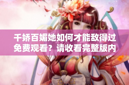千娇百媚她如何才能敌得过免费观看？请收看完整版内容，精彩不容错过！