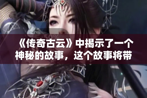 《传奇古云》中揭示了一个神秘的故事，这个故事将带你进入一个全新的世界