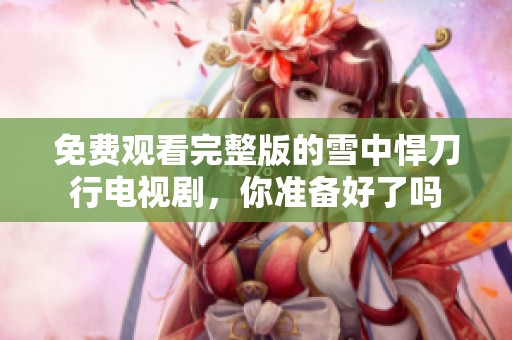 免费观看完整版的雪中悍刀行电视剧，你准备好了吗