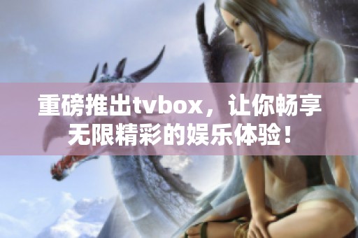 重磅推出tvbox，让你畅享无限精彩的娱乐体验！
