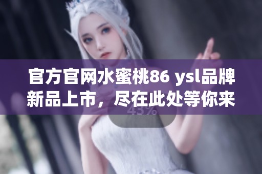 官方官网水蜜桃86 ysl品牌新品上市，尽在此处等你来发现！