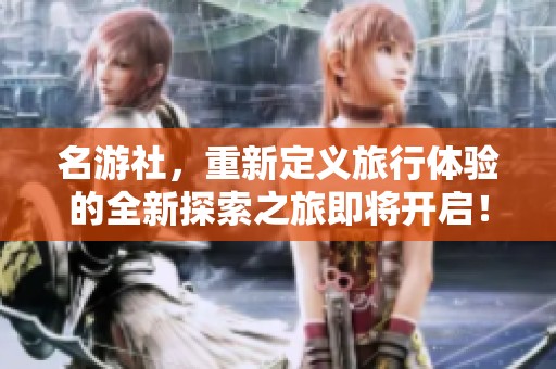 名游社，重新定义旅行体验的全新探索之旅即将开启！
