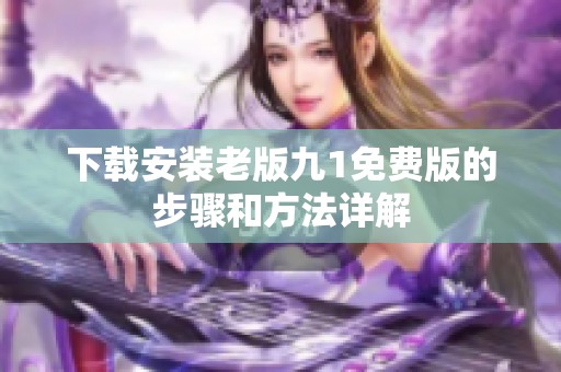下载安装老版九1免费版的步骤和方法详解